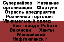 Супервайзер › Название организации ­ Фортуна › Отрасль предприятия ­ Розничная торговля › Минимальный оклад ­ 19 000 - Все города Работа » Вакансии   . Ханты-Мансийский,Нефтеюганск г.